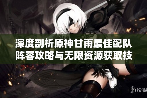 深度剖析原神甘雨最佳配队阵容攻略与无限资源获取技巧