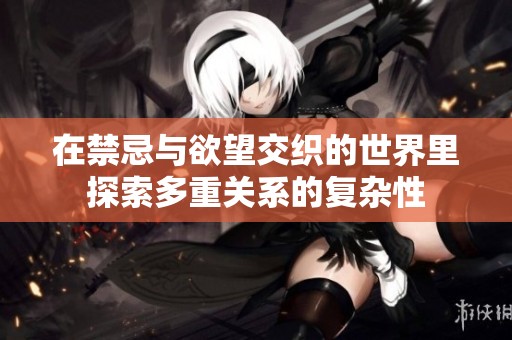 在禁忌与欲望交织的世界里探索多重关系的复杂性