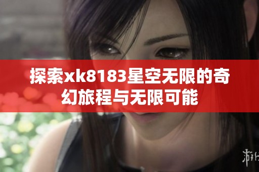 探索xk8183星空无限的奇幻旅程与无限可能