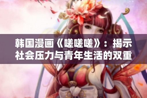 韩国漫画《嗟嗟嗟》：揭示社会压力与青年生活的双重困境