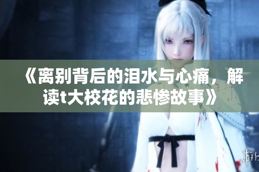 《离别背后的泪水与心痛，解读t大校花的悲惨故事》