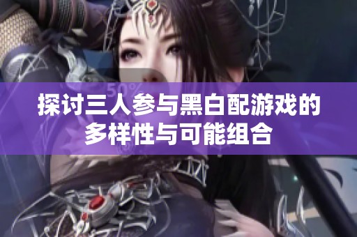 探讨三人参与黑白配游戏的多样性与可能组合