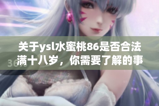 关于ysl水蜜桃86是否合法满十八岁，你需要了解的事情