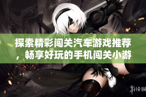 探索精彩闯关汽车游戏推荐，畅享好玩的手机闯关小游戏