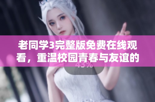 老同学3完整版免费在线观看，重温校园青春与友谊的故事