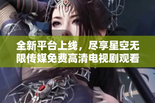 全新平台上线，尽享星空无限传媒免费高清电视剧观看体验
