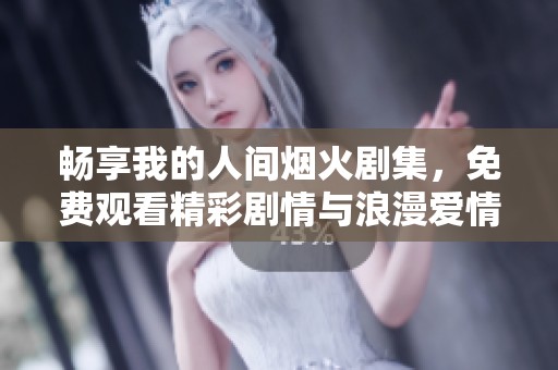 畅享我的人间烟火剧集，免费观看精彩剧情与浪漫爱情