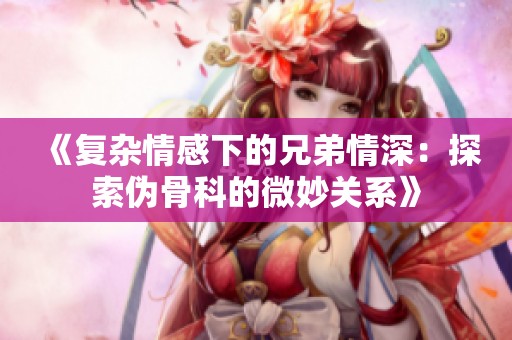 《复杂情感下的兄弟情深：探索伪骨科的微妙关系》
