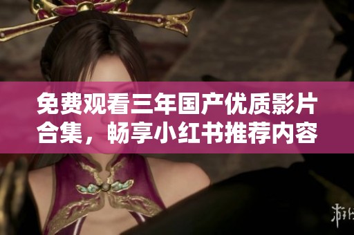 免费观看三年国产优质影片合集，畅享小红书推荐内容
