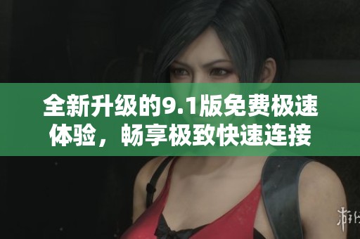 全新升级的9.1版免费极速体验，畅享极致快速连接