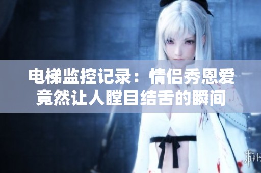 电梯监控记录：情侣秀恩爱竟然让人瞠目结舌的瞬间
