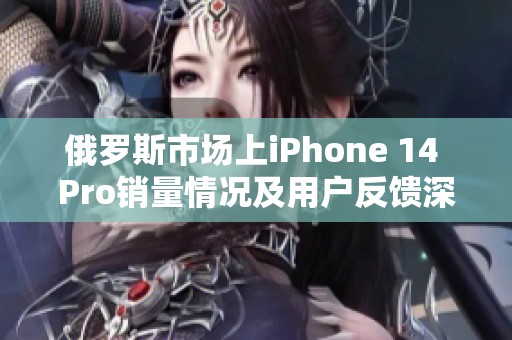 俄罗斯市场上iPhone 14 Pro销量情况及用户反馈深入分析