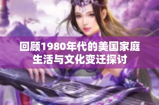 回顾1980年代的美国家庭生活与文化变迁探讨