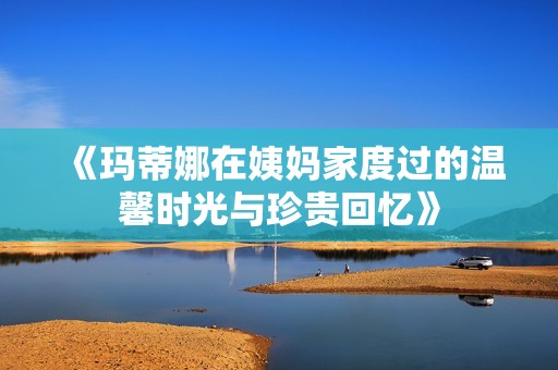 《玛蒂娜在姨妈家度过的温馨时光与珍贵回忆》