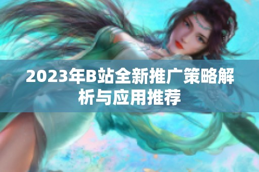 2023年B站全新推广策略解析与应用推荐