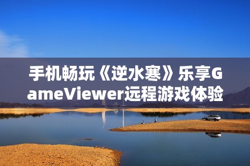 手机畅玩《逆水寒》乐享GameViewer远程游戏体验