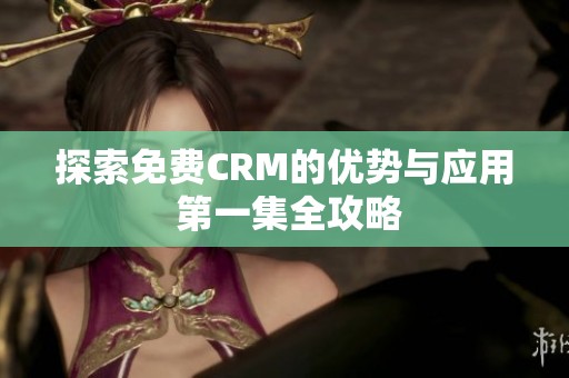 探索免费CRM的优势与应用 第一集全攻略