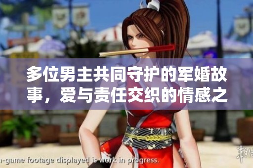 多位男主共同守护的军婚故事，爱与责任交织的情感之旅
