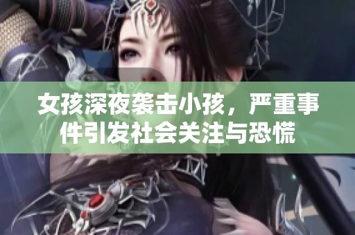 女孩深夜袭击小孩，严重事件引发社会关注与恐慌