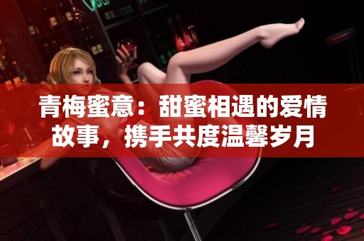 青梅蜜意：甜蜜相遇的爱情故事，携手共度温馨岁月