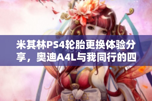米其林PS4轮胎更换体验分享，奥迪A4L与我同行的四年记忆
