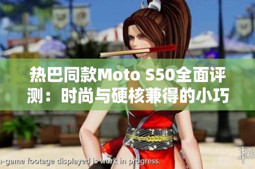 热巴同款Moto S50全面评测：时尚与硬核兼得的小巧之选