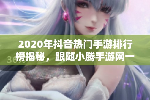 2020年抖音热门手游排行榜揭秘，跟随小腾手游网一起畅玩吧