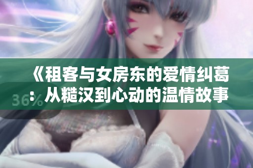 《租客与女房东的爱情纠葛：从糙汉到心动的温情故事》