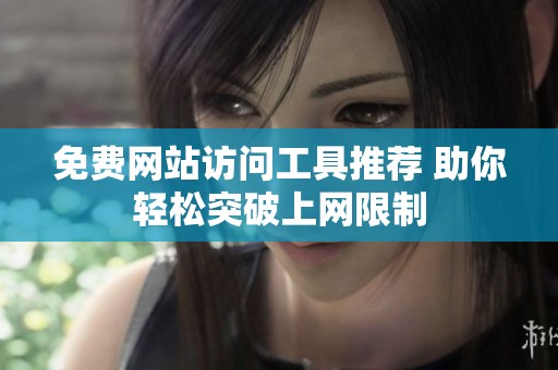 免费网站访问工具推荐 助你轻松突破上网限制