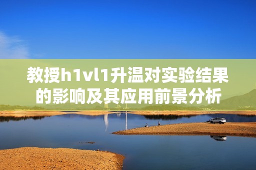 教授h1vl1升温对实验结果的影响及其应用前景分析