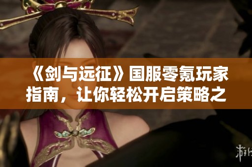 《剑与远征》国服零氪玩家指南，让你轻松开启策略之旅！