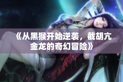 《从黑猴开始逆袭，截胡亢金龙的奇幻冒险》
