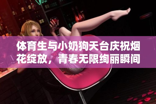 体育生与小奶狗天台庆祝烟花绽放，青春无限绚丽瞬间