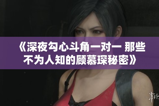 《深夜勾心斗角一对一 那些不为人知的顾慕琛秘密》