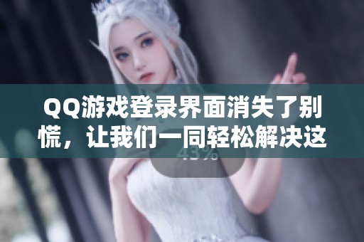 QQ游戏登录界面消失了别慌，让我们一同轻松解决这个问题