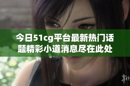 今日51cg平台最新热门话题精彩小道消息尽在此处