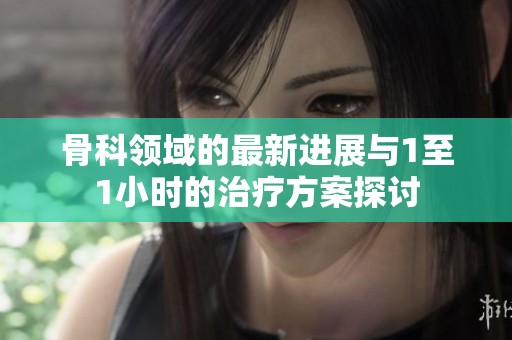 骨科领域的最新进展与1至1小时的治疗方案探讨
