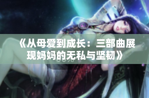 《从母爱到成长：三部曲展现妈妈的无私与坚韧》