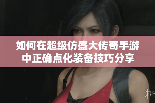 如何在超级仿盛大传奇手游中正确点化装备技巧分享