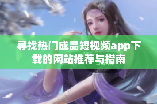 寻找热门成品短视频app下载的网站推荐与指南
