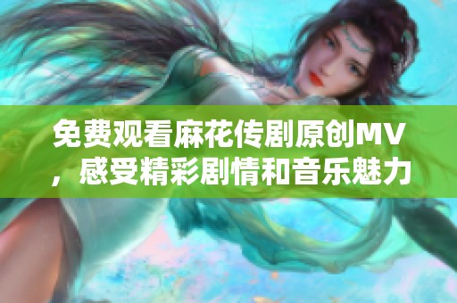 免费观看麻花传剧原创MV，感受精彩剧情和音乐魅力