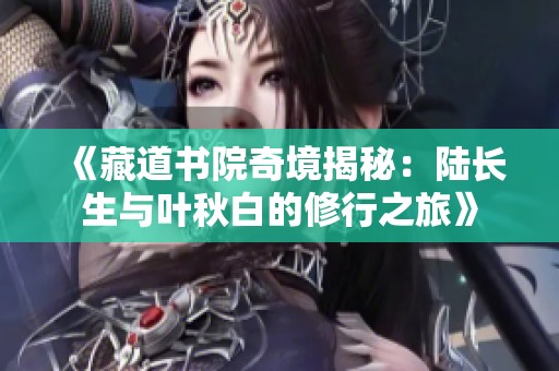 《藏道书院奇境揭秘：陆长生与叶秋白的修行之旅》