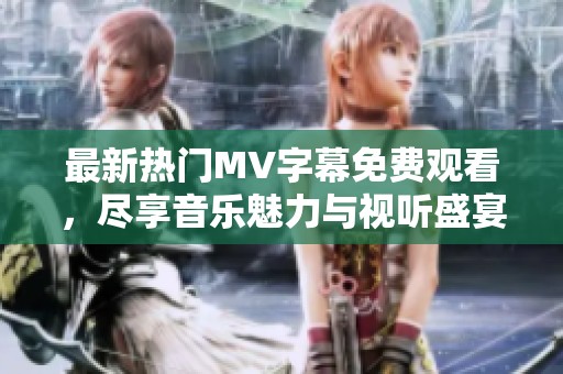 最新热门MV字幕免费观看，尽享音乐魅力与视听盛宴