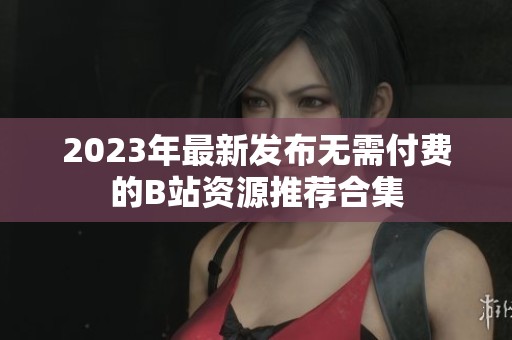 2023年最新发布无需付费的B站资源推荐合集