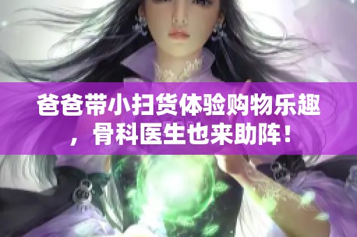 爸爸带小扫货体验购物乐趣，骨科医生也来助阵！