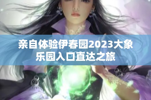亲自体验伊春园2023大象乐园入口直达之旅