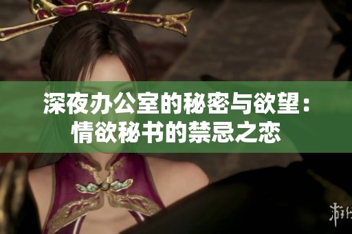 深夜办公室的秘密与欲望：情欲秘书的禁忌之恋
