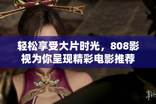 轻松享受大片时光，808影视为你呈现精彩电影推荐
