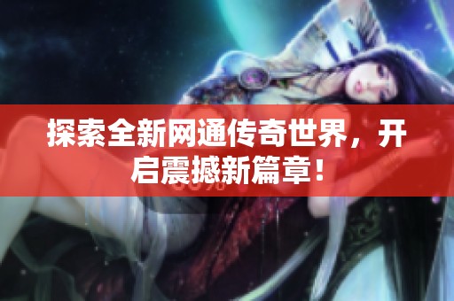 探索全新网通传奇世界，开启震撼新篇章！