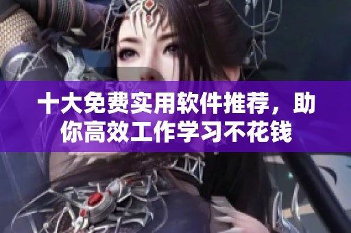 十大免费实用软件推荐，助你高效工作学习不花钱